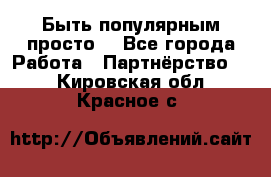 Быть популярным просто! - Все города Работа » Партнёрство   . Кировская обл.,Красное с.